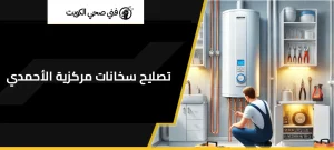 تصليح سخانات مركزية الأحمدي